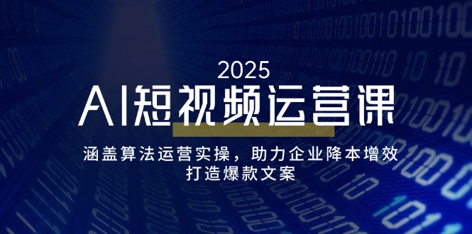 AI短视频运营课，涵盖算法运营实操，助力企业降本增效，打造爆款文案-川融创客