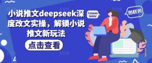 小说推文deepseek深度改文实操，解锁小说推文新玩法-川融创客