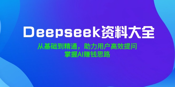 Deepseek资料大全，从基础到精通，助力用户高效提问，掌握AI赚钱思路-川融创客