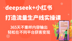 deepseek+小红书打造流量生产线实操课，365天不重样内容输出，轻松在不同平台获客变现-川融创客