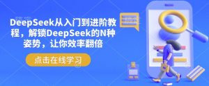 DeepSeek从入门到进阶教程,解锁DeepSeek的N种姿势,让你效率翻倍-川融创客
