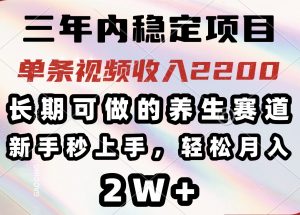 三年内稳定项目，长期可做的养生赛道，单条视频收入2200，新手秒上手，...-川融创客