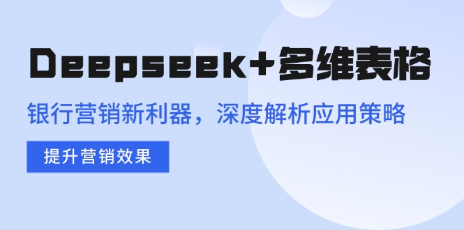 Deepseek+多维表格，银行营销新利器，深度解析应用策略，提升营销效果-川融创客
