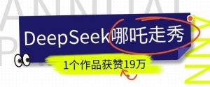 DeepSeek做抖音爆火的AI哪吒走秀视频，1个作品获赞19万+，我教你怎么做-川融创客