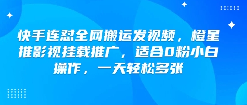 快手连怼全网搬运发视频，橙星推影视挂载推广，适合0粉小白操作，一天轻松多张-川融创客