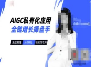 AIGC私有化应用全链增长操盘手，浅显易懂，从0开始轻松，驾驭AI-川融创客