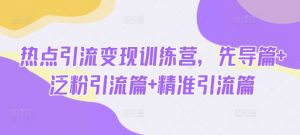 热点引流变现训练营，先导篇+泛粉引流篇+精准引流篇-川融创客