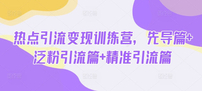 热点引流变现训练营,先导篇+泛粉引流篇+精准引流篇-川融创客