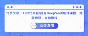 付费文章：AI时代来临！我用DeepSeek制作课程、爆款标题，自动挣钱-川融创客