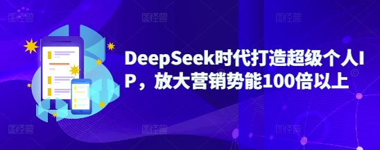 DeepSeek时代打造超级个人IP，放大营销势能100倍以上-川融创客