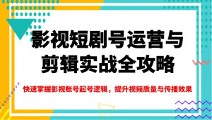 影视短剧号运营与剪辑实战全攻略，快速掌握影视账号起号逻辑，提升视频质量与传播效果-川融创客