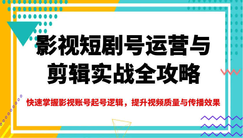 影视短剧号运营与剪辑实战全攻略，快速掌握影视账号起号逻辑，提升视频质量与传播效果-川融创客