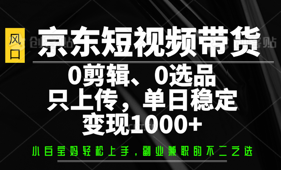 京东短视频带货，0剪辑，0选品，只上传，单日稳定变现1000+-川融创客