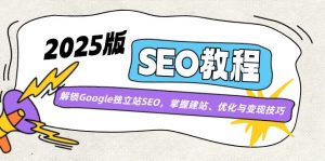 2025版SEO教程：解锁Google独立站SEO，掌握建站、优化与变现技巧-川融创客