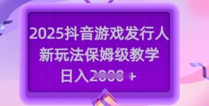 2025抖音游戏发行人新玩法，保姆级教学，日入多张-川融创客