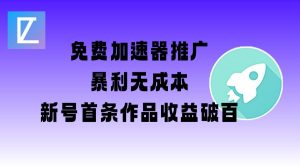 免费加速器推广项目_新号首条作品收益破百【图文+视频+2w字教程】-川融创客