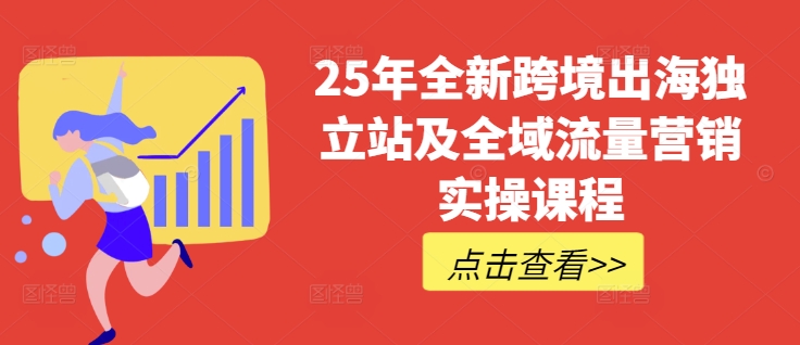 25年全新跨境出海独立站及全域流量营销实操课程,跨境电商独立站TIKTOK全域营销普货特货玩法大全-川融创客