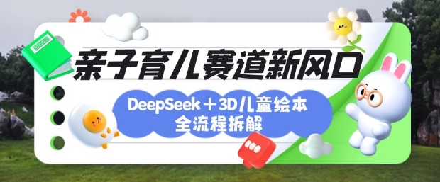 育儿赛道新风口:DeepSeek+3D绘本全流程拆解,月涨粉上W,还能培养亲子创造力-川融创客