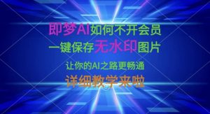 即梦AI如何不开会员，一键保存无水印图片，让你的AI之路更畅通，详细教学来啦-川融创客