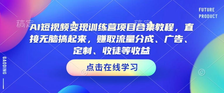 AI短视频变现训练营项目合集教程，直接无脑搞起来，赚取流量分成、广告、定制、收徒等收益(0302更新)-川融创客