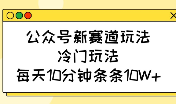 公众号新赛道玩法,冷门玩法,每天10分钟条条10W+-川融创客