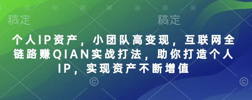 个人IP资产,小团队高变现,互联网全链路赚QIAN实战打法,助你打造个人IP,实现资产不断增值-川融创客