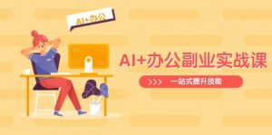 AI+办公副业实战课：从Excel到PPT，从行业分析到视频制作，一站式提升技能-川融创客