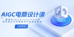 AIGC电商设计课：精通Midjourney/SD工具，轻松搞定节日海报与产品视觉营销-川融创客