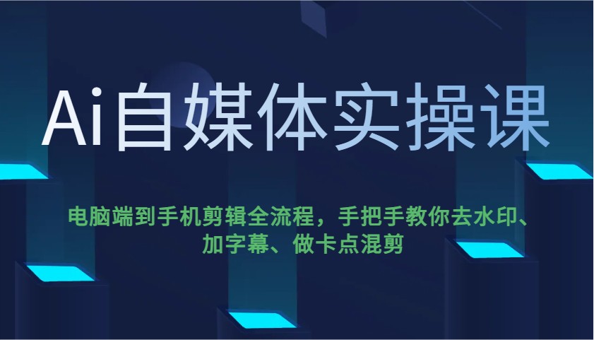 Ai自媒体实操课,电脑端到手机剪辑全流程,手把手教你去水印、加字幕、做卡点混剪-川融创客