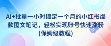 AI+批量一小时搞定一个月的小红书爆款图文笔记，轻松实现账号快速涨粉(保姆级教程)-川融创客