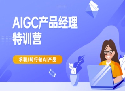 AIGC产品经理特训营-产品经理较教程，求职转行做AI产品-川融创客