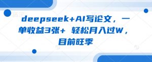 deepseek+AI写论文，一单收益3张+ 轻松月入过W，目前旺季-川融创客