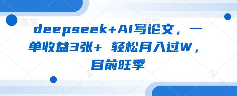 deepseek+AI写论文,一单收益3张+ 轻松月入过W,目前旺季-川融创客