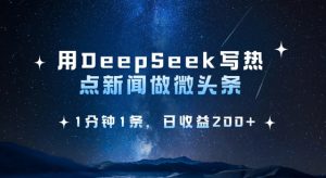 用DeepSeek写热点微头条，1分钟1条，日收益2张-川融创客