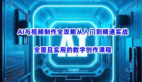 AI与视频制作全攻略从入门到精通实战,全面且实用的数字创作课程(更新3月)-川融创客