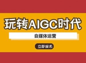 玩转AIGC时代-自媒体运营ai教程-川融创客