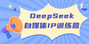 DeepSeek自媒体IP训练营，掌握四位定位法 长板变现模型 开启自媒体新篇章(更新)-川融创客