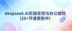 deepseek AI实操变现与办公提效(20+节课更新中)-川融创客