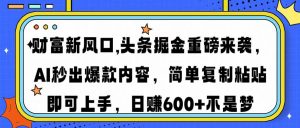 财富新风口,头条掘金重磅来袭AI秒出爆款内容简单复制粘贴即可上手，日...-川融创客