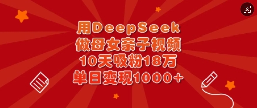 用DeepSeek做母女亲子视频，10天吸粉18万，单日变现多张-川融创客