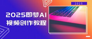 2025即梦AI视频创作教程，从零开始学做视频，文字图片生成视频轻松创作-川融创客