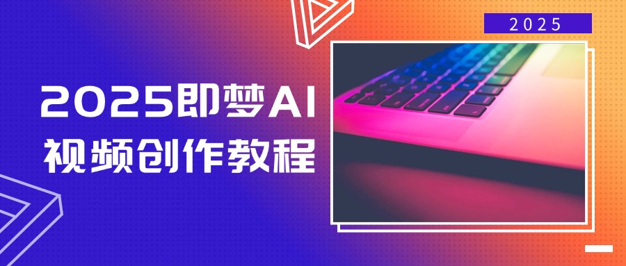 2025即梦AI视频创作教程，从零开始学做视频，文字图片生成视频轻松创作-川融创客