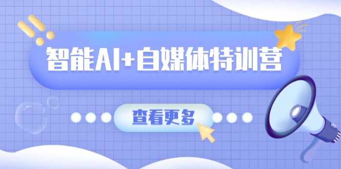 智能AI+自媒体特训营:涵盖文本创作、图像创作、视频创作和职场办公几大类-川融创客