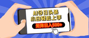 AI今日头条最新玩法，小白轻松矩阵日入500+-川融创客