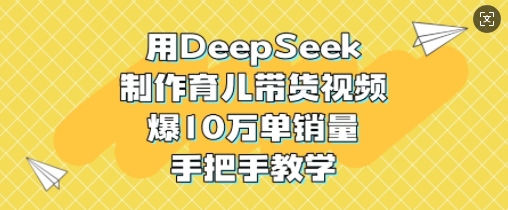 用DeepSeek制作育儿带货视频,爆10W单销量,手把手教学-川融创客