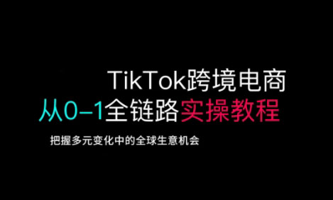 TikTok跨境电商从0-1全链路全方位实操教程，把握多元变化中的全球生意机会-川融创客