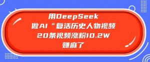 用DeepSeek做AI“复活历史人物”视频，20条视频涨粉10.2W，挣麻了-川融创客