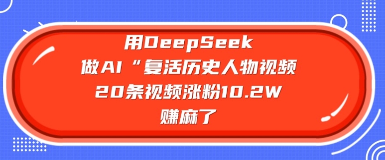 用DeepSeek做AI“复活历史人物”视频，20条视频涨粉10.2W，挣麻了-川融创客