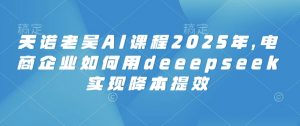 天诺老吴AI课程2025年，电商企业如何用deeepseek实现降本提效-川融创客
