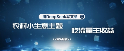 用DeepSeek写农村创业小项目，篇篇爆款，暴力引流，吃流量主收益变现-川融创客